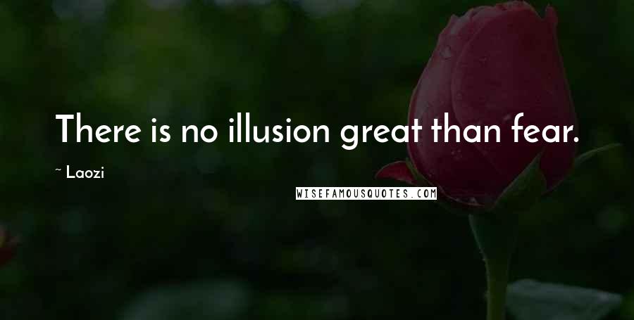 Laozi Quotes: There is no illusion great than fear.