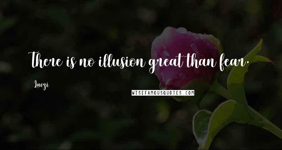 Laozi Quotes: There is no illusion great than fear.