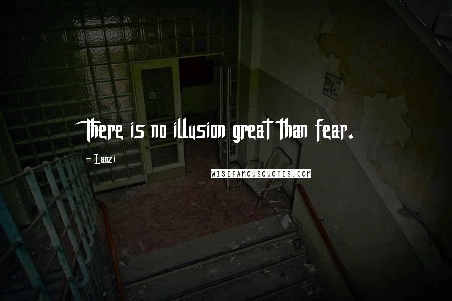 Laozi Quotes: There is no illusion great than fear.