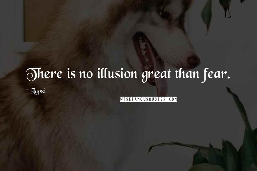 Laozi Quotes: There is no illusion great than fear.