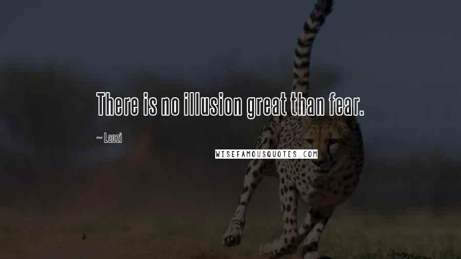 Laozi Quotes: There is no illusion great than fear.