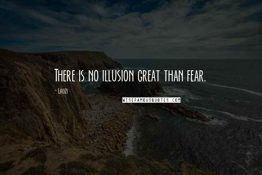 Laozi Quotes: There is no illusion great than fear.