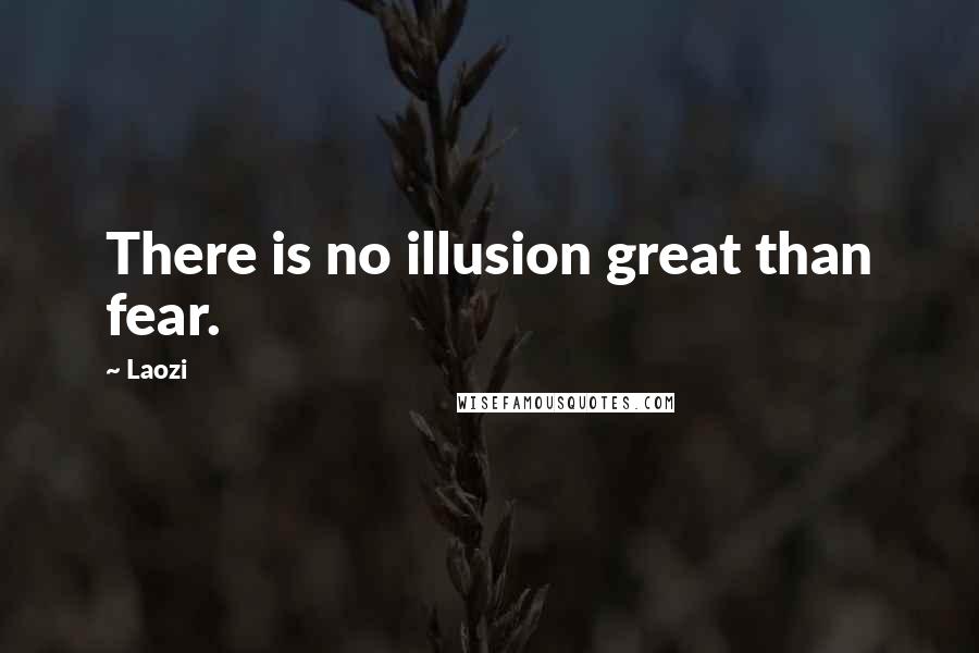 Laozi Quotes: There is no illusion great than fear.