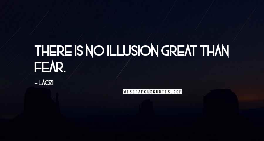 Laozi Quotes: There is no illusion great than fear.