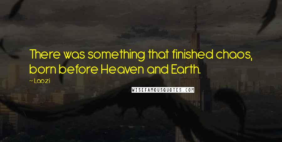 Laozi Quotes: There was something that finished chaos, born before Heaven and Earth.