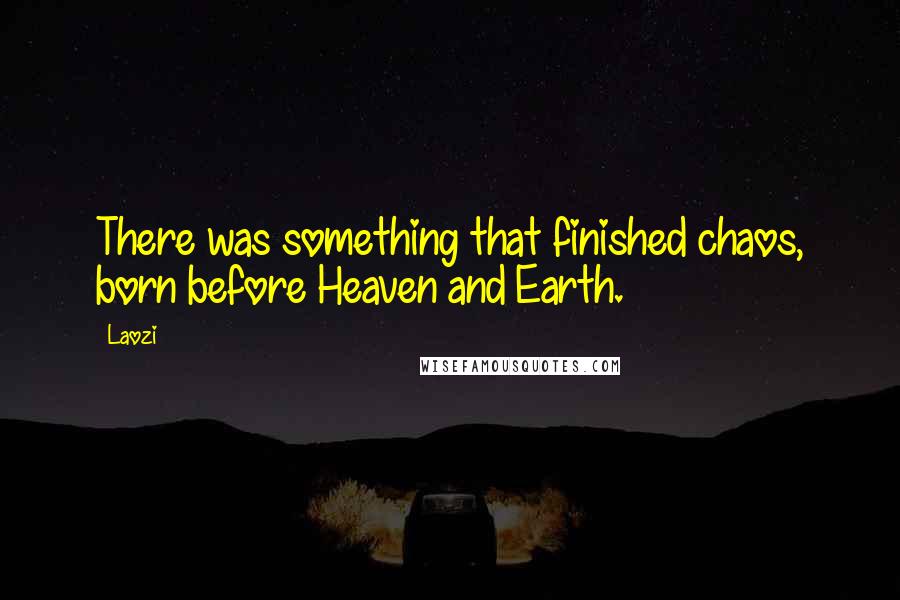 Laozi Quotes: There was something that finished chaos, born before Heaven and Earth.