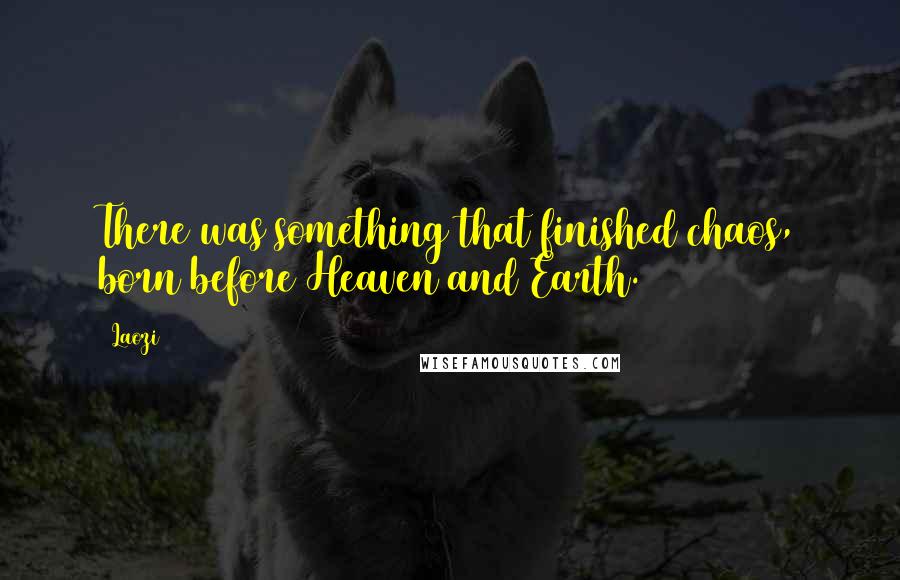Laozi Quotes: There was something that finished chaos, born before Heaven and Earth.