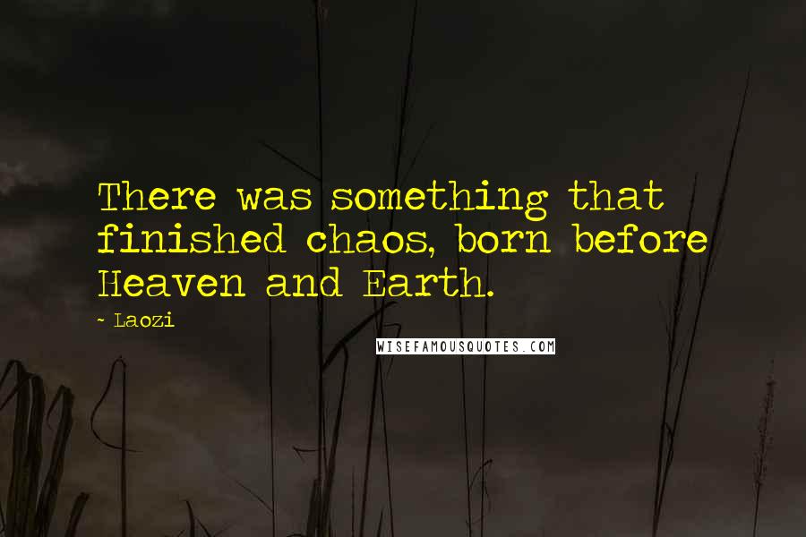 Laozi Quotes: There was something that finished chaos, born before Heaven and Earth.