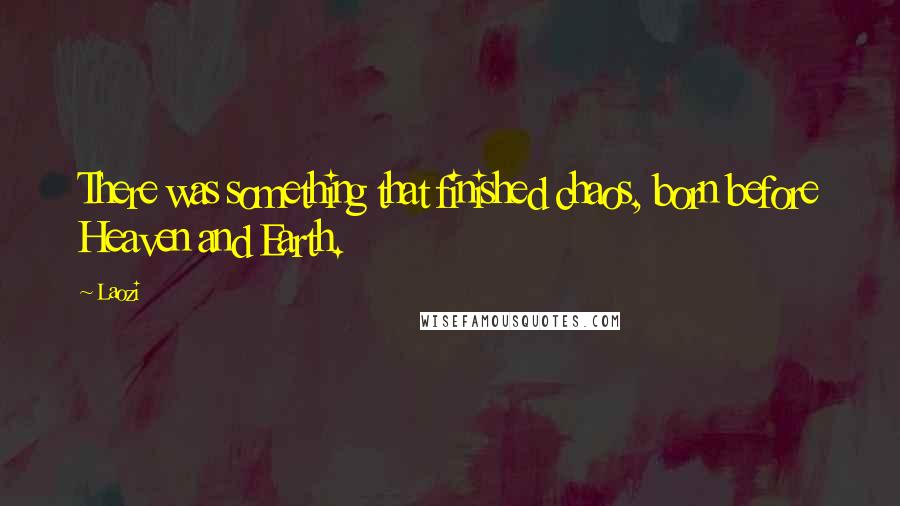 Laozi Quotes: There was something that finished chaos, born before Heaven and Earth.