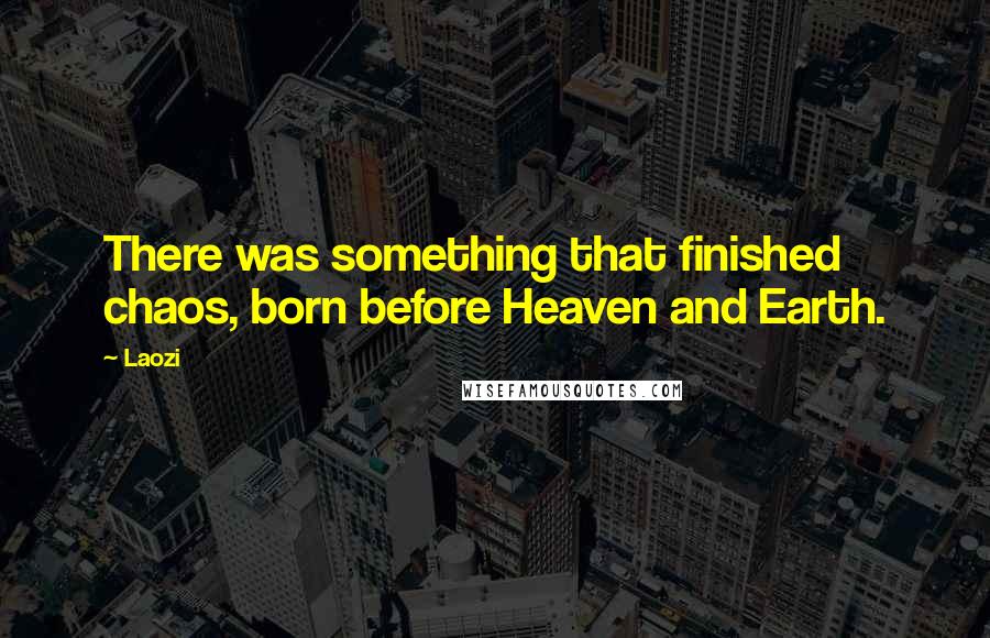 Laozi Quotes: There was something that finished chaos, born before Heaven and Earth.