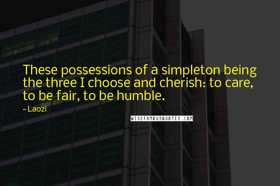 Laozi Quotes: These possessions of a simpleton being the three I choose and cherish: to care, to be fair, to be humble.