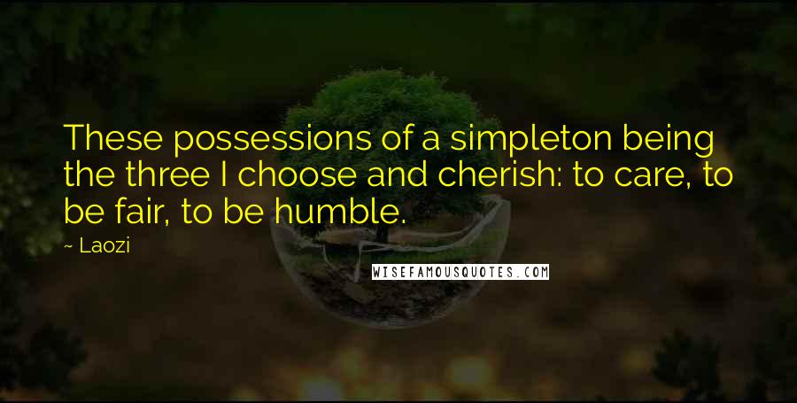 Laozi Quotes: These possessions of a simpleton being the three I choose and cherish: to care, to be fair, to be humble.