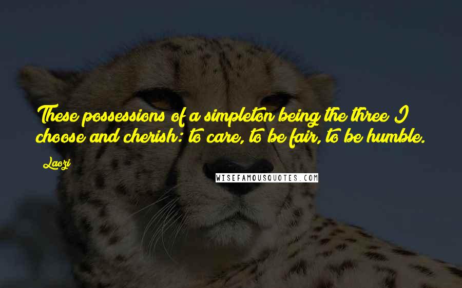 Laozi Quotes: These possessions of a simpleton being the three I choose and cherish: to care, to be fair, to be humble.