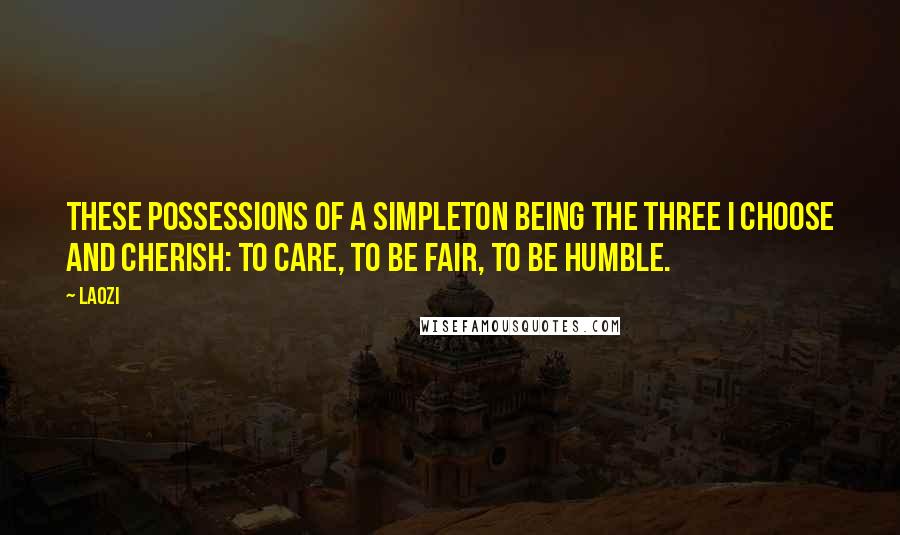 Laozi Quotes: These possessions of a simpleton being the three I choose and cherish: to care, to be fair, to be humble.