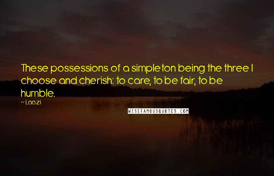 Laozi Quotes: These possessions of a simpleton being the three I choose and cherish: to care, to be fair, to be humble.