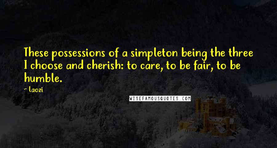 Laozi Quotes: These possessions of a simpleton being the three I choose and cherish: to care, to be fair, to be humble.