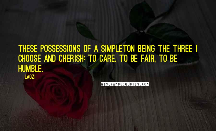 Laozi Quotes: These possessions of a simpleton being the three I choose and cherish: to care, to be fair, to be humble.