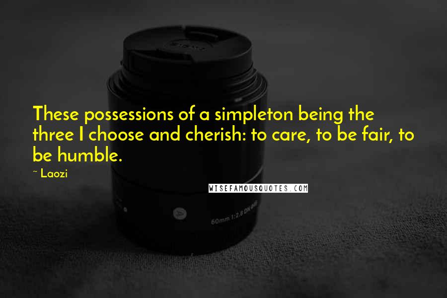 Laozi Quotes: These possessions of a simpleton being the three I choose and cherish: to care, to be fair, to be humble.