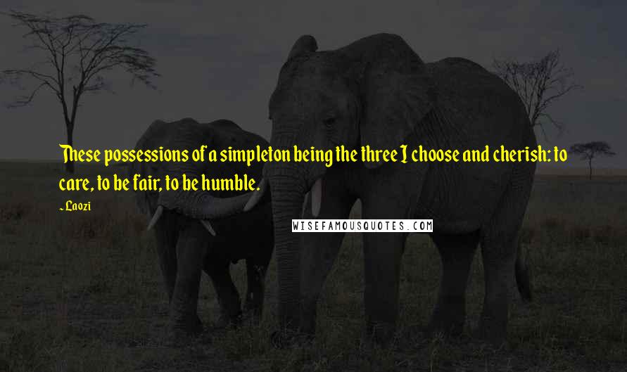 Laozi Quotes: These possessions of a simpleton being the three I choose and cherish: to care, to be fair, to be humble.