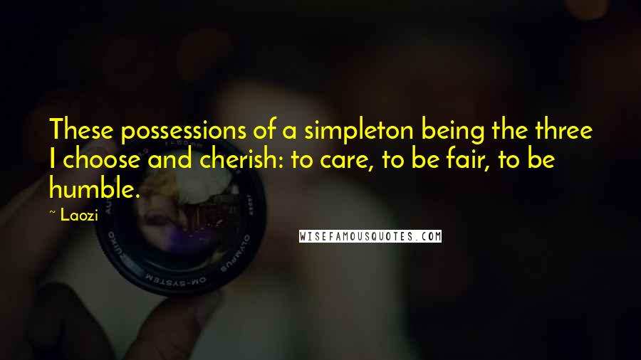 Laozi Quotes: These possessions of a simpleton being the three I choose and cherish: to care, to be fair, to be humble.