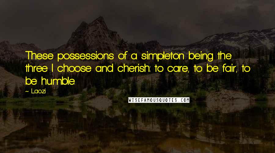 Laozi Quotes: These possessions of a simpleton being the three I choose and cherish: to care, to be fair, to be humble.