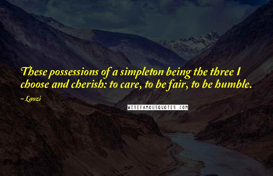 Laozi Quotes: These possessions of a simpleton being the three I choose and cherish: to care, to be fair, to be humble.