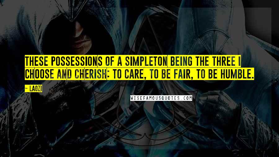 Laozi Quotes: These possessions of a simpleton being the three I choose and cherish: to care, to be fair, to be humble.