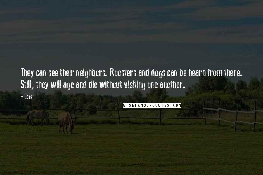 Laozi Quotes: They can see their neighbors. Roosters and dogs can be heard from there. Still, they will age and die without visiting one another.