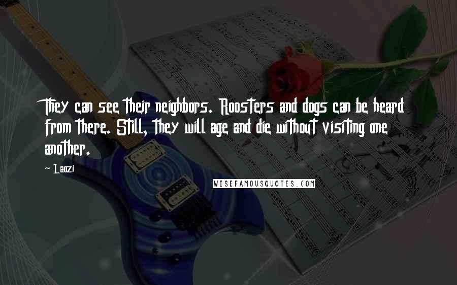 Laozi Quotes: They can see their neighbors. Roosters and dogs can be heard from there. Still, they will age and die without visiting one another.