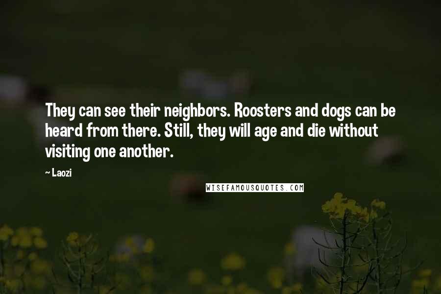 Laozi Quotes: They can see their neighbors. Roosters and dogs can be heard from there. Still, they will age and die without visiting one another.