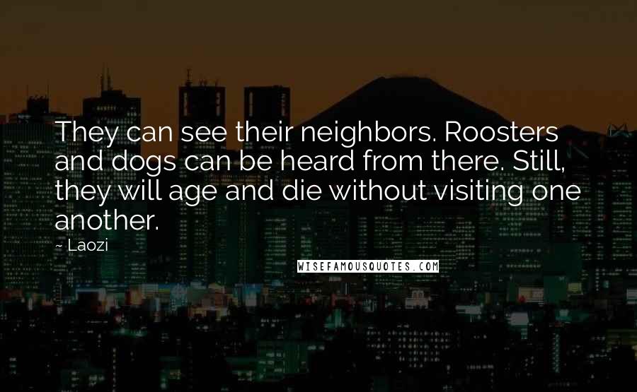 Laozi Quotes: They can see their neighbors. Roosters and dogs can be heard from there. Still, they will age and die without visiting one another.