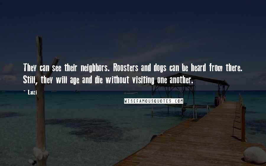 Laozi Quotes: They can see their neighbors. Roosters and dogs can be heard from there. Still, they will age and die without visiting one another.