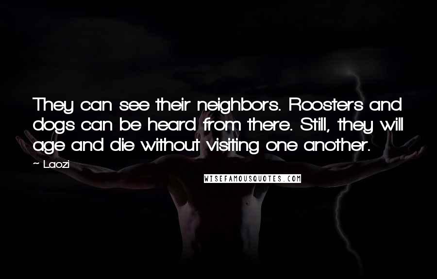 Laozi Quotes: They can see their neighbors. Roosters and dogs can be heard from there. Still, they will age and die without visiting one another.