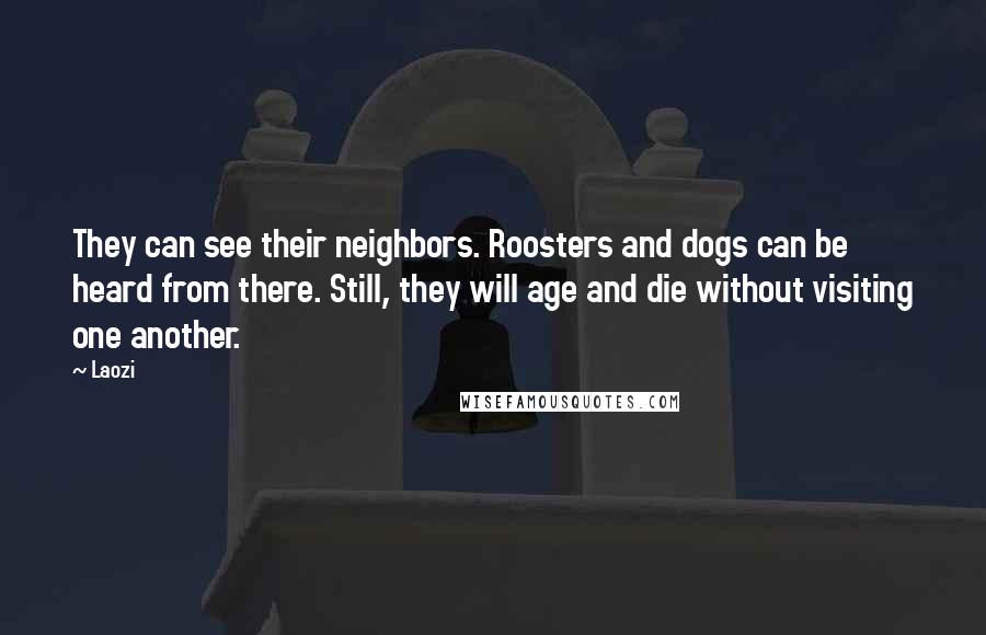 Laozi Quotes: They can see their neighbors. Roosters and dogs can be heard from there. Still, they will age and die without visiting one another.