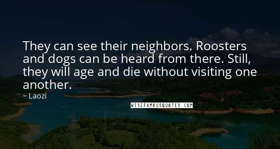 Laozi Quotes: They can see their neighbors. Roosters and dogs can be heard from there. Still, they will age and die without visiting one another.