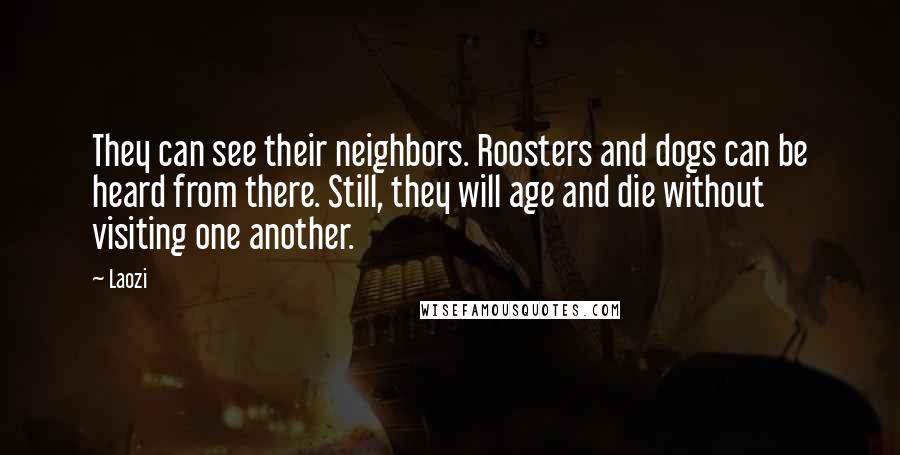 Laozi Quotes: They can see their neighbors. Roosters and dogs can be heard from there. Still, they will age and die without visiting one another.