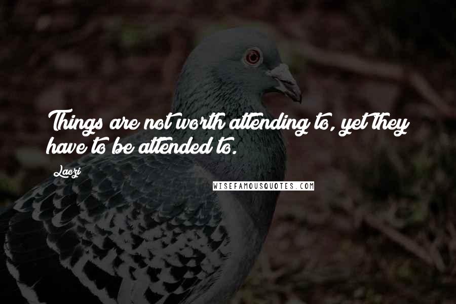 Laozi Quotes: Things are not worth attending to, yet they have to be attended to.