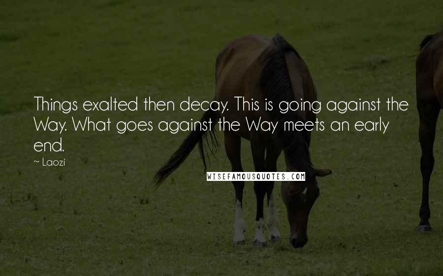 Laozi Quotes: Things exalted then decay. This is going against the Way. What goes against the Way meets an early end.