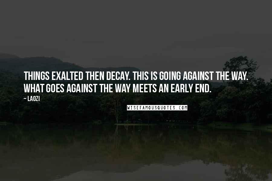 Laozi Quotes: Things exalted then decay. This is going against the Way. What goes against the Way meets an early end.