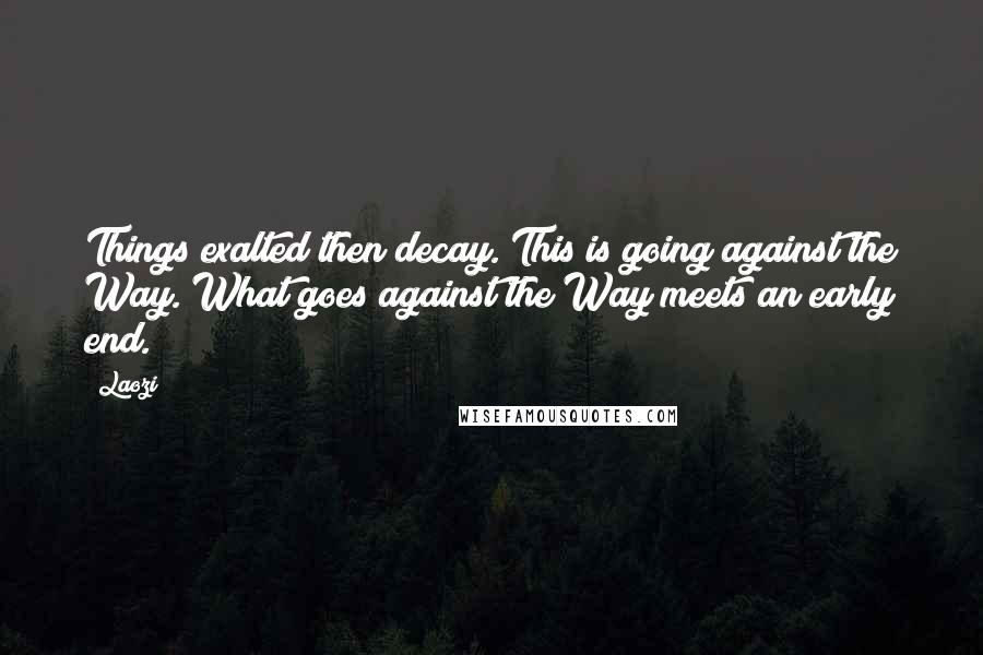 Laozi Quotes: Things exalted then decay. This is going against the Way. What goes against the Way meets an early end.