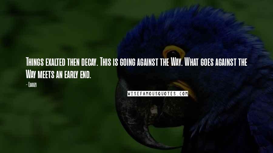 Laozi Quotes: Things exalted then decay. This is going against the Way. What goes against the Way meets an early end.