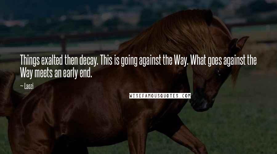 Laozi Quotes: Things exalted then decay. This is going against the Way. What goes against the Way meets an early end.