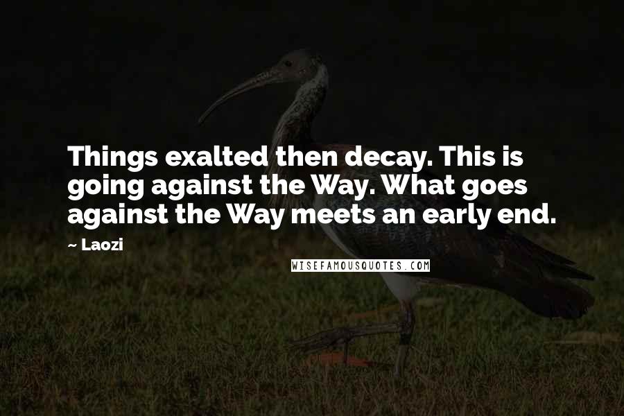 Laozi Quotes: Things exalted then decay. This is going against the Way. What goes against the Way meets an early end.