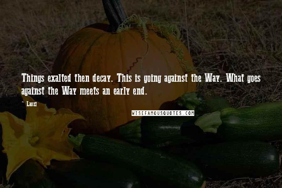 Laozi Quotes: Things exalted then decay. This is going against the Way. What goes against the Way meets an early end.