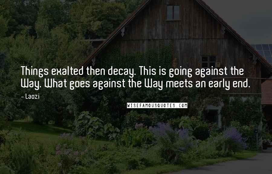 Laozi Quotes: Things exalted then decay. This is going against the Way. What goes against the Way meets an early end.