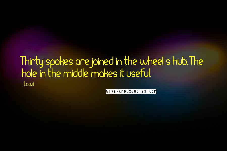 Laozi Quotes: Thirty spokes are joined in the wheel's hub. The hole in the middle makes it useful.