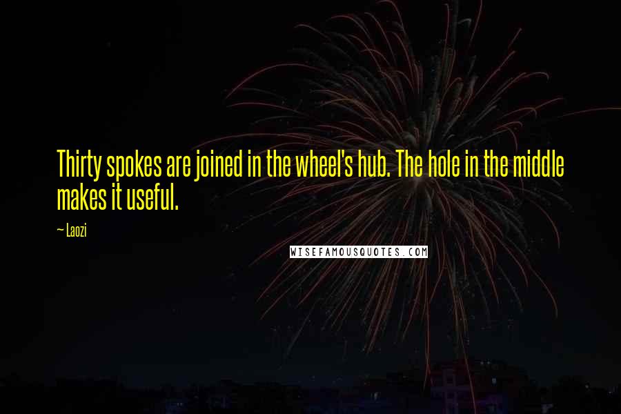 Laozi Quotes: Thirty spokes are joined in the wheel's hub. The hole in the middle makes it useful.