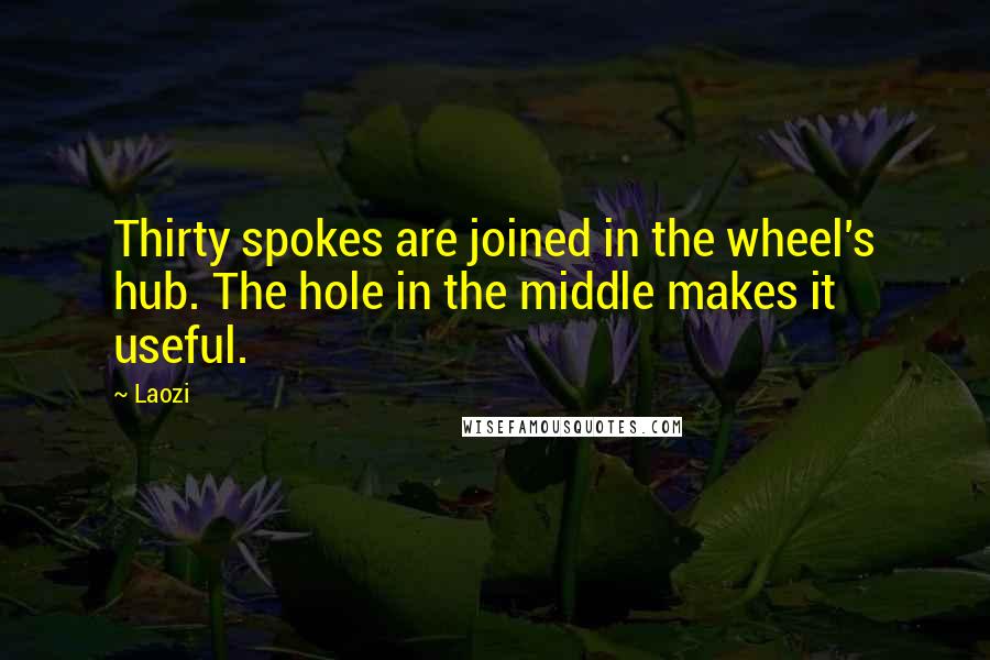 Laozi Quotes: Thirty spokes are joined in the wheel's hub. The hole in the middle makes it useful.