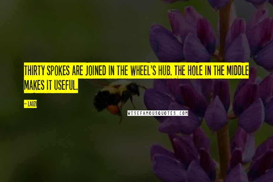 Laozi Quotes: Thirty spokes are joined in the wheel's hub. The hole in the middle makes it useful.