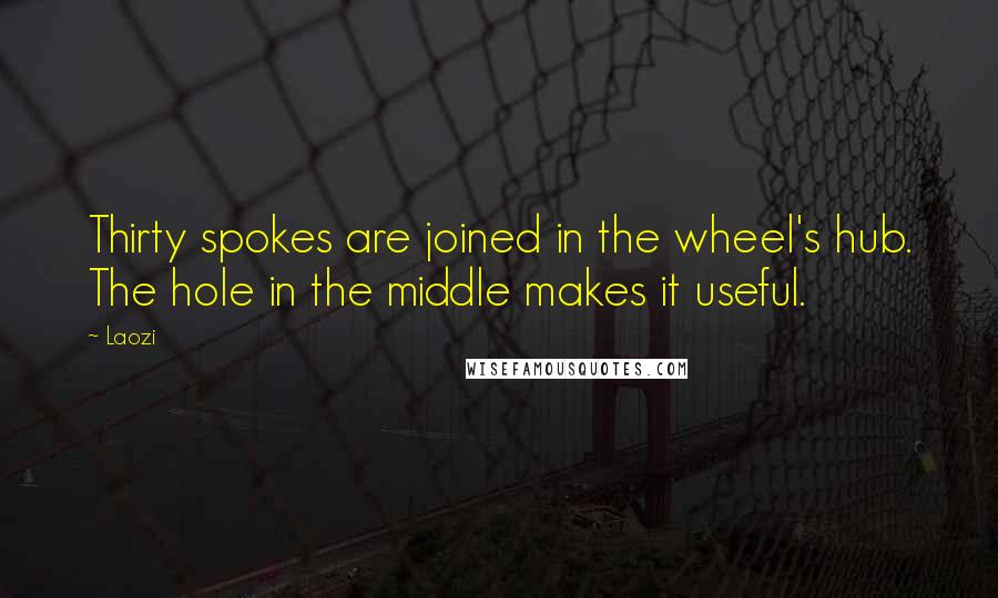 Laozi Quotes: Thirty spokes are joined in the wheel's hub. The hole in the middle makes it useful.